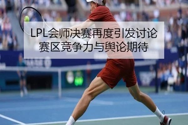 LPL会师决赛再度引发讨论 赛区竞争力与舆论期待