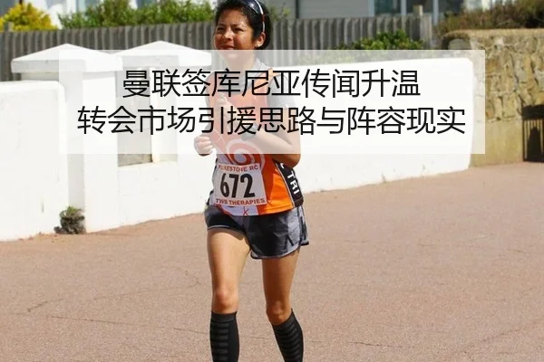曼联签库尼亚传闻升温 转会市场引援思路与阵容现实